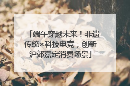 端午穿越未来！非遗传统×科技电竞，创新沪郊嘉定消费场景