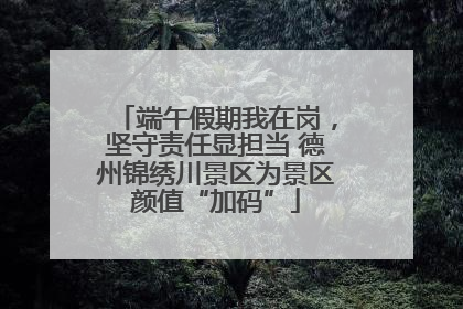 端午假期我在岗，坚守责任显担当 德州锦绣川景区为景区颜值“加码”