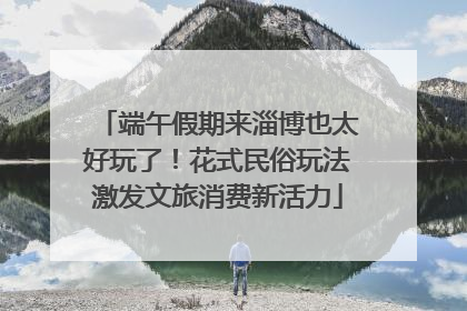 端午假期来淄博也太好玩了！花式民俗玩法激发文旅消费新活力