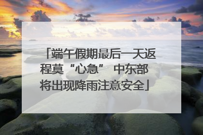 端午假期最后一天返程莫“心急” 中东部将出现降雨注意安全