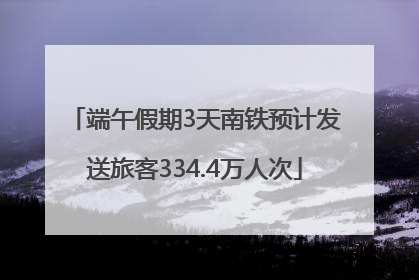 端午假期3天南铁预计发送旅客334.4万人次