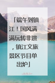 端午到镇江！国风满满玩转非遗，镇江文旅景区节目单出炉