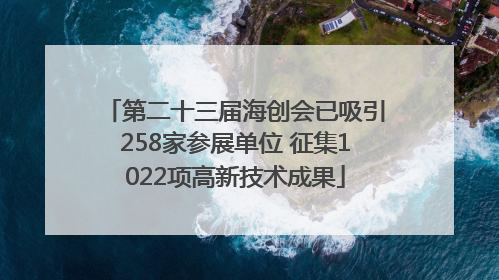 第二十三届海创会已吸引258家参展单位 征集1022项高新技术成果
