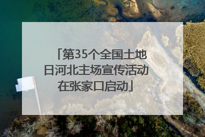 第35个全国土地日河北主场宣传活动在张家口启动