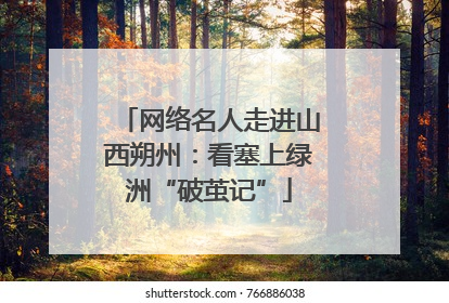 网络名人走进山西朔州：看塞上绿洲“破茧记”