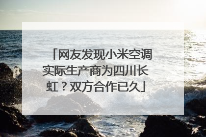 网友发现小米空调实际生产商为四川长虹？双方合作已久