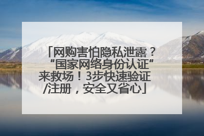 网购害怕隐私泄露？“国家网络身份认证”来救场！3步快速验证/注册，安全又省心
