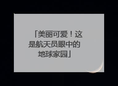 美丽可爱！这是航天员眼中的地球家园