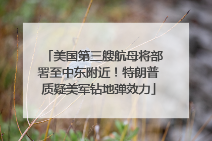 美国第三艘航母将部署至中东附近！特朗普质疑美军钻地弹效力