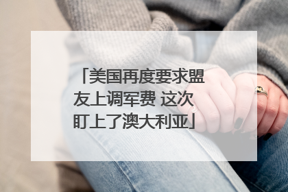 美国再度要求盟友上调军费 这次盯上了澳大利亚