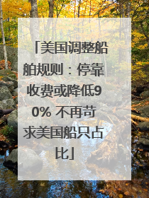 美国调整船舶规则：停靠收费或降低90% 不再苛求美国船只占比