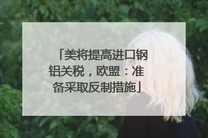 美将提高进口钢铝关税，欧盟：准备采取反制措施