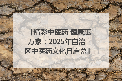 精彩中医药 健康惠万家：2025年自治区中医药文化月启幕