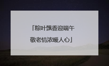 粽叶飘香迎端午 敬老情浓暖人心