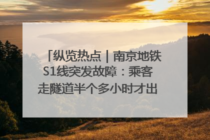 纵览热点｜南京地铁S1线突发故障：乘客走隧道半个多小时才出站，地铁方称造成误机会解决处理