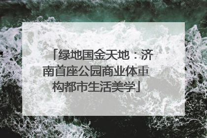 绿地国金天地：济南首座公园商业体重构都市生活美学