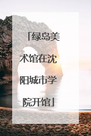 绿岛美术馆在沈阳城市学院开馆