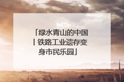 绿水青山的中国丨铁路工业遗存变身市民乐园