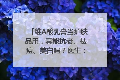 维A酸乳膏当护肤品用，真能抗老、祛痘、美白吗？医生：不建议长期使用