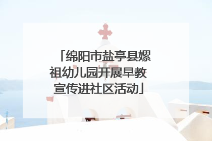 绵阳市盐亭县嫘祖幼儿园开展早教宣传进社区活动