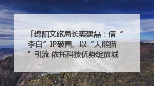 绵阳文旅局长窦建磊：借“李白”IP破圈、以“大熊猫”引流 依托科技优势绽放城市文旅魅力｜文旅局长说