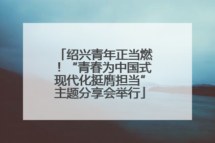 绍兴青年正当燃！“青春为中国式现代化挺膺担当”主题分享会举行