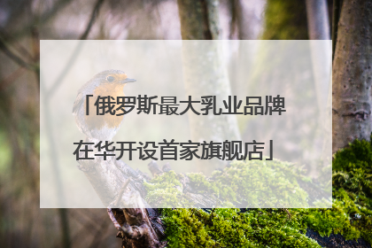 俄罗斯最大乳业品牌在华开设首家旗舰店