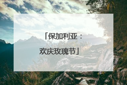 保加利亚：欢庆玫瑰节