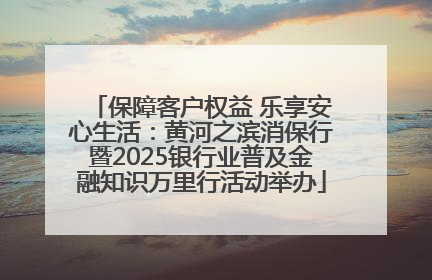 保障客户权益 乐享安心生活：黄河之滨消保行暨2025银行业普及金融知识万里行活动举办