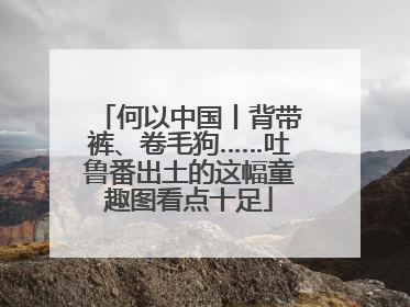 何以中国丨背带裤、卷毛狗……吐鲁番出土的这幅童趣图看点十足