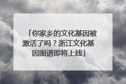 你家乡的文化基因被激活了吗？浙江文化基因图谱即将上线