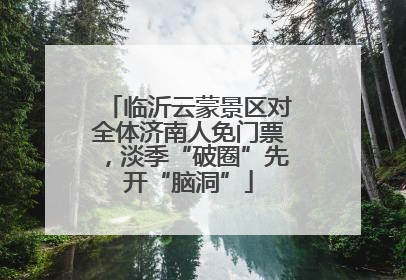 临沂云蒙景区对全体济南人免门票，淡季“破圈”先开“脑洞”