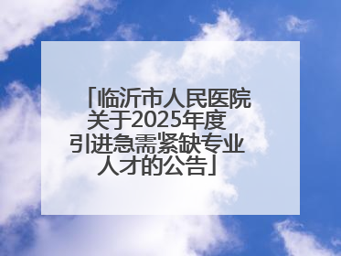 临沂市人民医院关于2025年度引进急需紧缺专业人才的公告