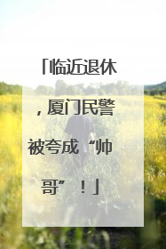 临近退休，厦门民警被夸成“帅哥”！