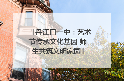 丹江口一中：艺术节传承文化基因 师生共筑文明家园