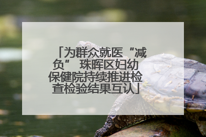 为群众就医“减负” 珠晖区妇幼保健院持续推进检查检验结果互认