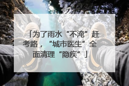 为了雨水“不淹”赶考路，“城市医生”全面清理“隐疾”