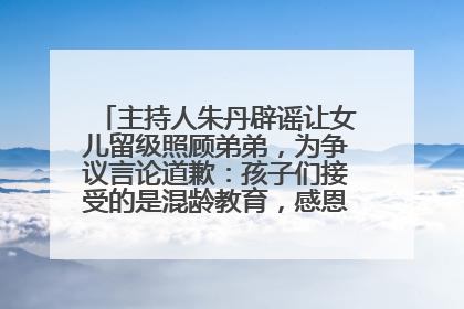 主持人朱丹辟谣让女儿留级照顾弟弟，为争议言论道歉：孩子们接受的是混龄教育，感恩每一条批评