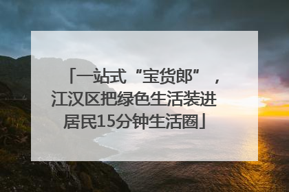 一站式“宝货郎”，江汉区把绿色生活装进居民15分钟生活圈