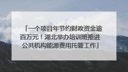 一个项目年节约财政资金逾百万元！湖北举办培训班推进公共机构能源费用托管工作