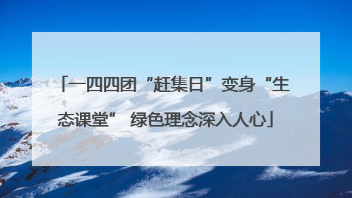 一四四团“赶集日”变身“生态课堂” 绿色理念深入人心