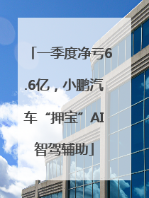 一季度净亏6.6亿，小鹏汽车“押宝”AI智驾辅助