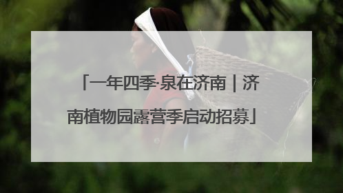 一年四季·泉在济南｜济南植物园露营季启动招募