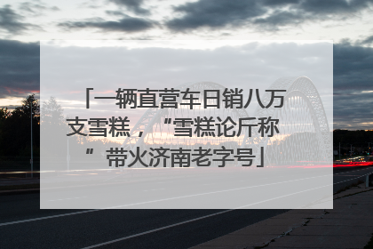 一辆直营车日销八万支雪糕，“雪糕论斤称”带火济南老字号