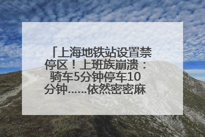 上海地铁站设置禁停区！上班族崩溃：骑车5分钟停车10分钟……依然密密麻麻无从下脚？