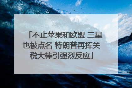 不止苹果和欧盟 三星也被点名 特朗普再挥关税大棒引强烈反应