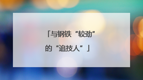 与钢铁“较劲”的“追技人”