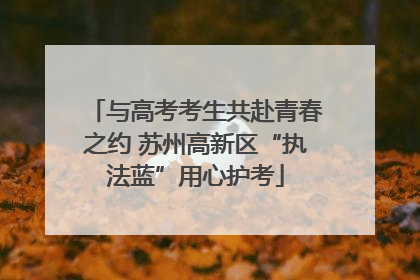 与高考考生共赴青春之约 苏州高新区“执法蓝”用心护考
