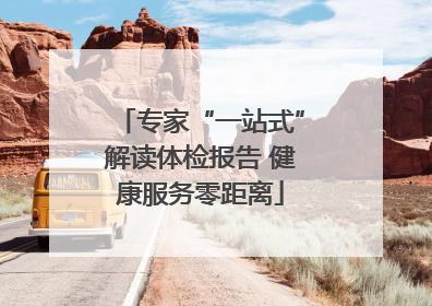 专家“一站式”解读体检报告 健康服务零距离