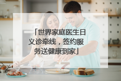 世界家庭医生日义诊牵线，签约服务送健康到家